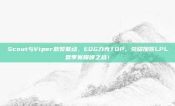 Scout与Viper默契联动，EDG力克TOP，荣耀加冕LPL夏季赛巅峰之战！