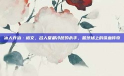 冰人乔治·格文，名人堂最冷酷的杀手，篮球场上的铁血传奇