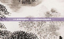 LPL春季赛全程激烈，TES超越巅峰挑战再创新高