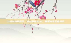 IG战队神勇表现，轻松碾压BLG，展现电竞王者风范