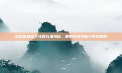 云南麻将高手经典战术揭秘，策略与技巧助力胜率翻倍