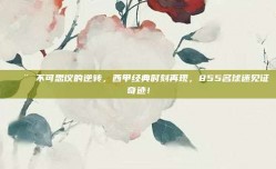 🚨 不可思议的逆转，西甲经典时刻再现，855名球迷见证奇迹！