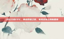 JDG力克FPX，勇闯四强之路，电竞战场上的新篇章