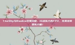 TheShy与Rookie双星闪耀，IG战队力克FPX，完美诠释团队力量！