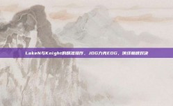 LokeN与Knight的精准操作，JDG力克EDG，演绎巅峰对决