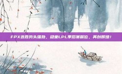 FPX连胜势头强劲，稳坐LPL季后赛席位，再创辉煌！