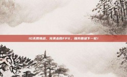 IG无畏挑战，完美击败FPX，强势晋级下一轮！