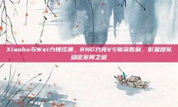 Xiaohu与Wei力挽狂澜，RNG力克V5斩获胜利，彰显团队稳定发挥之道