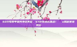 609号西甲裁判争议再起，VAR技术成焦点！📺揭秘赛场风云