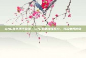 RNG战队携手登顶，LPL赛季持续发力，书写电竞传奇