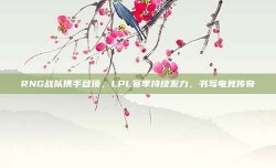 RNG战队携手登顶，LPL赛季持续发力，书写电竞传奇