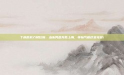 丁彦雨航力挽狂澜，山东男篮险胜上海，领袖气质尽显无疑！