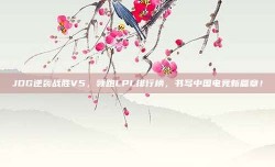 JDG逆袭战胜V5，领跑LPL排行榜，书写中国电竞新篇章！