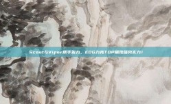 Scout与Viper携手发力，EDG力克TOP展现强势实力！