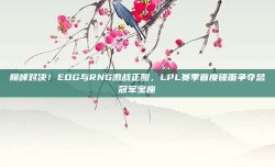 巅峰对决！EDG与RNG激战正酣，LPL赛季首度碰面争夺总冠军宝座