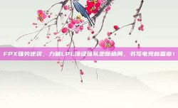 FPX强势逆袭，力破LPL顶级强队垄断格局，书写电竞新篇章！