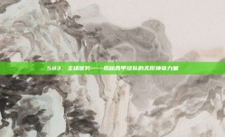 583，主场优势——揭秘西甲球队的无形神奇力量