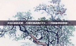 RNG状态火爆，力挽狂澜战胜FPX，一扫前耻再创辉煌！