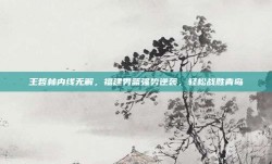 王哲林内线无解，福建男篮强势逆袭，轻松战胜青岛