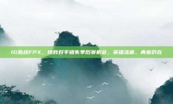 IG激战FPX，惜败对手错失季后赛机会，英雄落幕，青春仍在