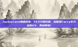 JackeyLove巅峰对决，TES力挽狂澜，以精湛Carry实力击败V5，再创辉煌！