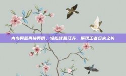 青岛男篮再接再厉，轻松战胜江苏，展现王者归来之势