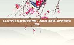 LokeN与Knight默契再升级，JDG强势击败TOP演绎精彩对决