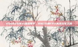 Xiaohu与Wei强强联手，RNG力挫FPX再续冠军之路