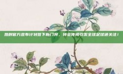 热刺官方宣布计划签下新门将，转会传闻引发全球足球迷关注！🔍