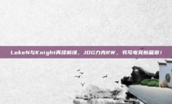 LokeN与Knight再续前缘，JDG力克RW，书写电竞新篇章！