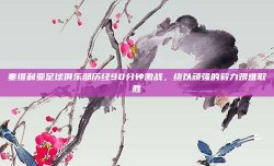 塞维利亚足球俱乐部历经90分钟激战，终以顽强的毅力艰难取胜