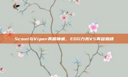 Scout与Viper再展神威，EDG力克V5再登巅峰