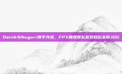 Doinb与Nuguri携手共进，FPX展现团队默契轻松击败JDG