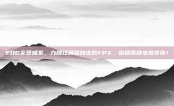 EDG全员爆发，力挽狂澜强势击败FPX，荣耀再续电竞传奇！