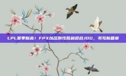 LPL赛季新高！FPX以压倒性胜利迎战JDG，书写新篇章