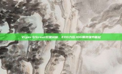 Viper与Scout双星闪耀，EDG力压JDG展现强势崛起