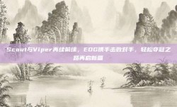 Scout与Viper再续前缘，EDG携手击败对手，轻松夺冠之路再启新篇