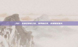 约什·吉迪全明星之旅，赛季破纪录，成就璀璨星光