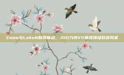 Zoom与LokeN默契联动，JDG力克V5展现顶级对决风采