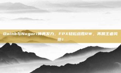 Doinb与Nuguri神勇发力，FPX轻松战胜RW，再展王者风范！