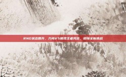 RNG状态回升，力克V5展现王者风范，迎接全新挑战