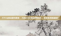 FPX战队强势爆发，力克EDG晋级季后赛，书写电竞新篇章！