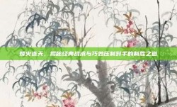 烽火连天，揭秘经典战术与巧妙压制对手的制胜之道