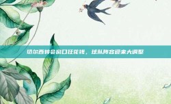 切尔西转会窗口狂花钱，球队阵容迎来大调整