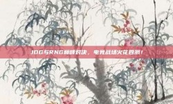 JDG与RNG巅峰对决，电竞战场火花四溅！