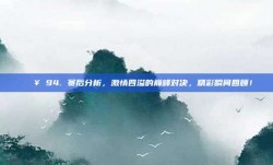 💥 94. 赛后分析，激情四溢的巅峰对决，精彩瞬间回顾！