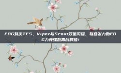 EDG对决TES，Viper与Scout双星闪耀，联合发力助EDG力克强敌再创辉煌！