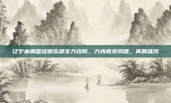 辽宁本钢篮球俱乐部全力攻防，力克南京同曦，再展雄风