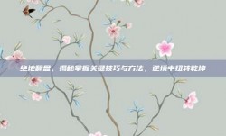 绝地翻盘，揭秘掌握关键技巧与方法，逆境中扭转乾坤