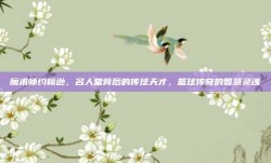 魔术师约翰逊，名人堂背后的传球天才，篮球传奇的智慧灵魂